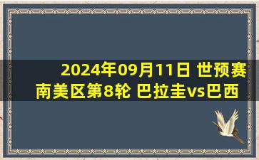 2024年09月11日 世预赛南美区第8轮 巴拉圭vs巴西 全场录像